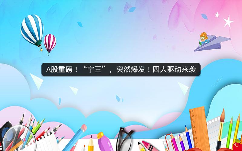 A股重磅!“宁王”,突然爆发!四大驱动来袭 A股重磅!“宁王”,突然爆发!四大驱动来袭