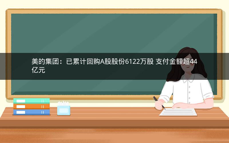 美的集团：已累计回购A股股份6122万股 支付金额超44亿元