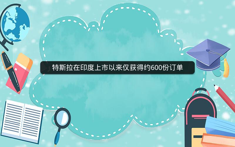特斯拉在印度上市以来仅获得约600份订单