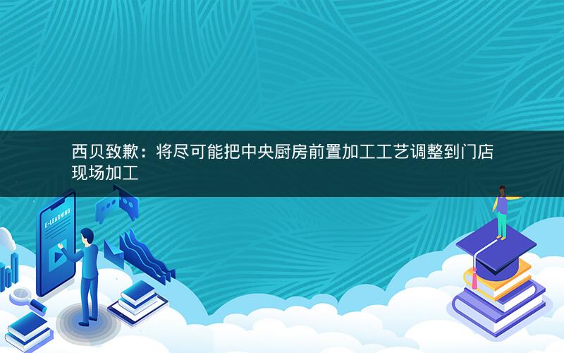 西贝致歉:将尽可能把中央厨房前置加工工艺调整到门店现场加工 西贝致歉:将尽可能把中央厨房前置加工工艺调整到门店现场加工