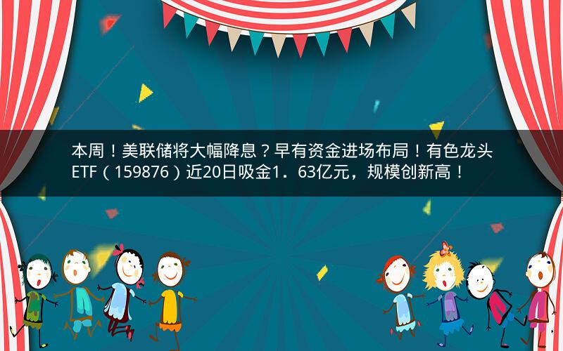 本周!美联储将大幅降息?早有资金进场布局!有色龙头ETF(159876)近20日吸金1.63亿元,规模创新高! 本周!美联储将大幅降息?早有资金进场布局!有色龙头ETF(159876)近20日吸金1.63亿元,规模创新高!