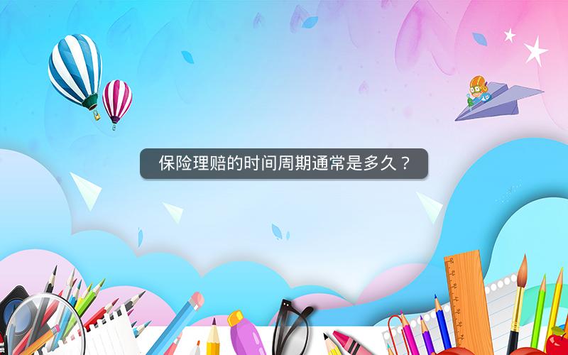 保险理赔的时间周期通常是多久? 保险理赔的时间周期通常是多久?