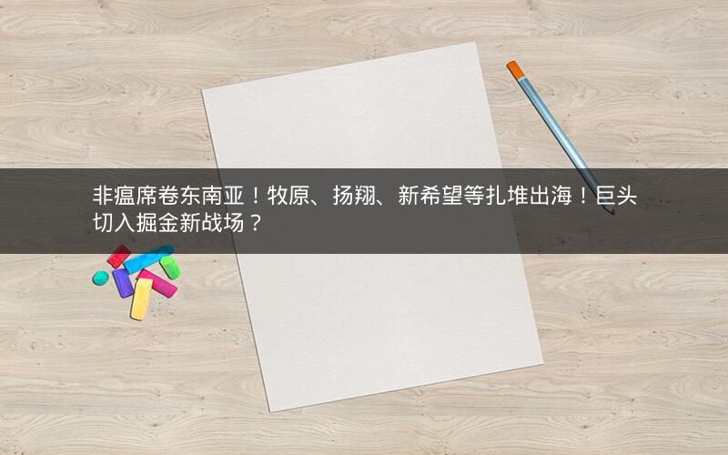 非瘟席卷东南亚!牧原、扬翔、新希望等扎堆出海!巨头切入掘金新战场? 非瘟席卷东南亚!牧原、扬翔、新希望等扎堆出海!巨头切入掘金新战场?
