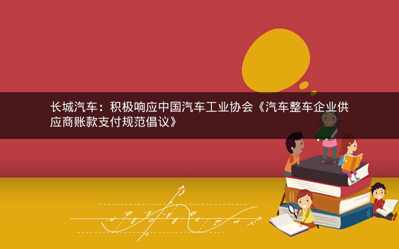 长城汽车:积极响应中国汽车工业协会《汽车整车企业供应商账款支付规范倡议》 长城汽车:积极响应中国汽车工业协会《汽车整车企业供应商账款支付规范倡议》