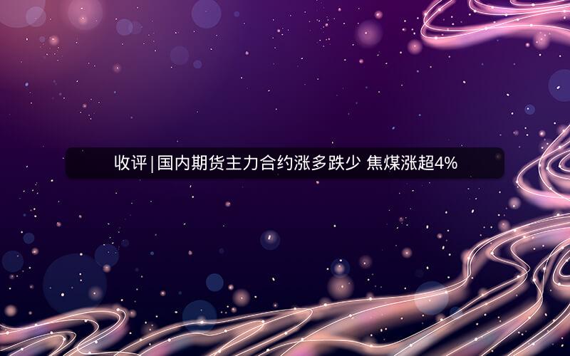 收评|国内期货主力合约涨多跌少 焦煤涨超4% 收评|国内期货主力合约涨多跌少 焦煤涨超4%