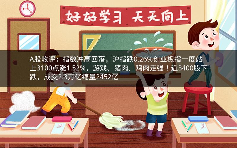 A股收评：指数冲高回落，沪指跌0.26%创业板指一度站上3100点涨1.52%，游戏、猪肉、鸡肉走强！近3400股下跌，成交2.3万亿缩量2452亿