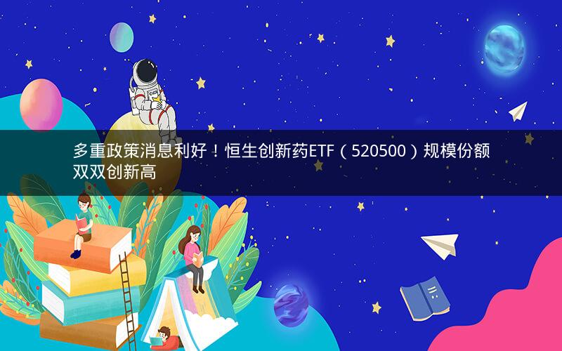 多重政策消息利好！恒生创新药ETF（520500）规模份额双双创新高