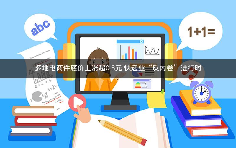 多地电商件底价上涨超0.3元 快递业“反内卷”进行时