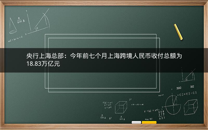 央行上海总部:今年前七个月上海跨境人民币收付总额为18.83万亿元 央行上海总部:今年前七个月上海跨境人民币收付总额为18.83万亿元