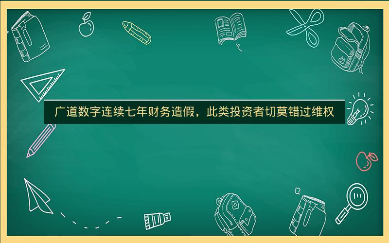 广道数字连续七年财务造假，此类投资者切莫错过维权