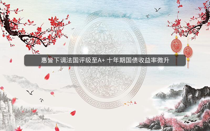 惠誉下调法国评级至A+ 十年期国债收益率微升 惠誉下调法国评级至A+ 十年期国债收益率微升