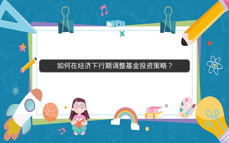 如何在经济下行期调整基金投资策略? 如何在经济下行期调整基金投资策略?