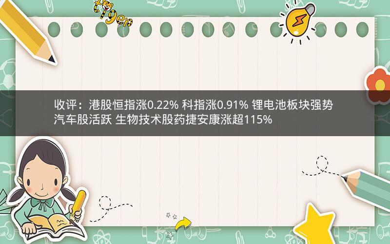 收评:港股恒指涨0.22% 科指涨0.91% 锂电池板块强势 汽车股活跃 生物技术股药捷安康涨超115% 收评:港股恒指涨0.22% 科指涨0.91% 锂电池板块强势 汽车股活跃 生物技术股药捷安康涨超115%