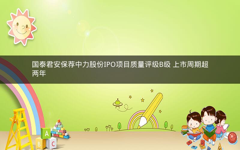 国泰君安保荐中力股份IPO项目质量评级B级 上市周期超两年 国泰君安保荐中力股份IPO项目质量评级B级 上市周期超两年