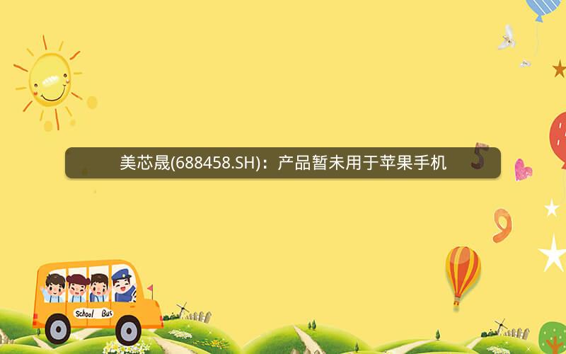 美芯晟(688458.SH)：产品暂未用于苹果手机