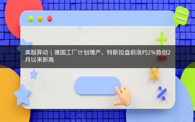 美股异动|德国工厂计划增产,特斯拉盘前涨约2%势创2月以来新高 美股异动|德国工厂计划增产,特斯拉盘前涨约2%势创2月以来新高