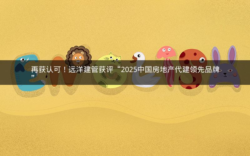 再获认可!远洋建管获评“2025中国房地产代建领先品牌” 再获认可!远洋建管获评“2025中国房地产代建领先品牌”