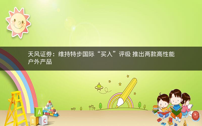 天风证券:维持特步国际“买入”评级 推出两款高性能户外产品 天风证券:维持特步国际“买入”评级 推出两款高性能户外产品