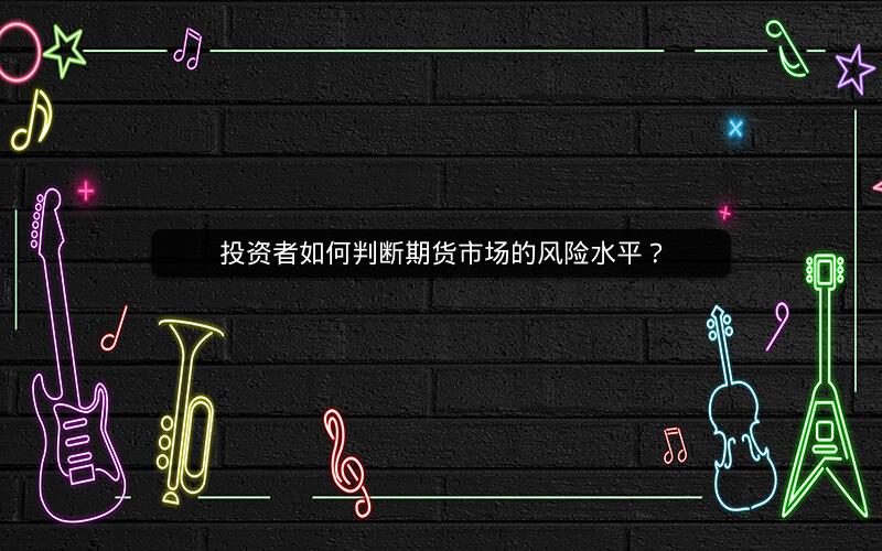 投资者如何判断期货市场的风险水平? 投资者如何判断期货市场的风险水平?