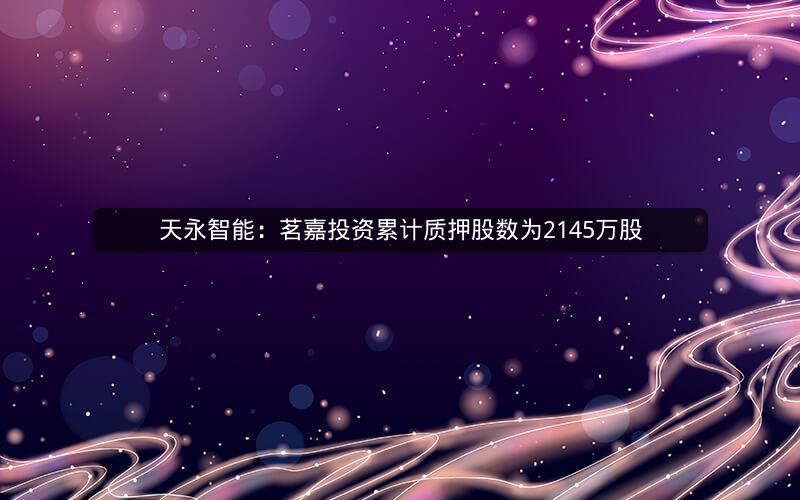 天永智能:茗嘉投资累计质押股数为2145万股 天永智能:茗嘉投资累计质押股数为2145万股
