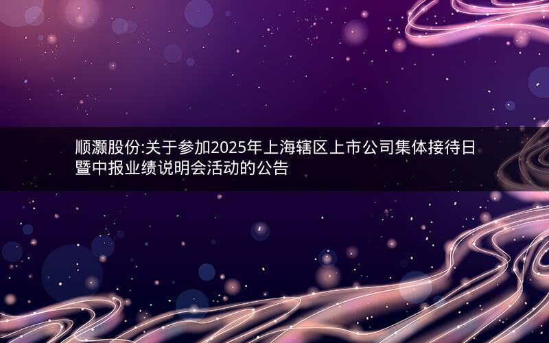 顺灏股份:关于参加2025年上海辖区上市公司集体接待日暨中报业绩说明会活动的公告