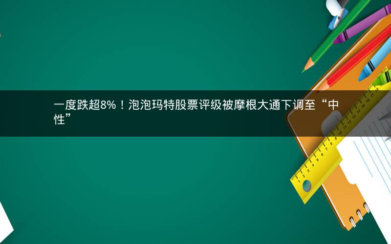 一度跌超8%!泡泡玛特股票评级被摩根大通下调至“中性” 一度跌超8%!泡泡玛特股票评级被摩根大通下调至“中性”