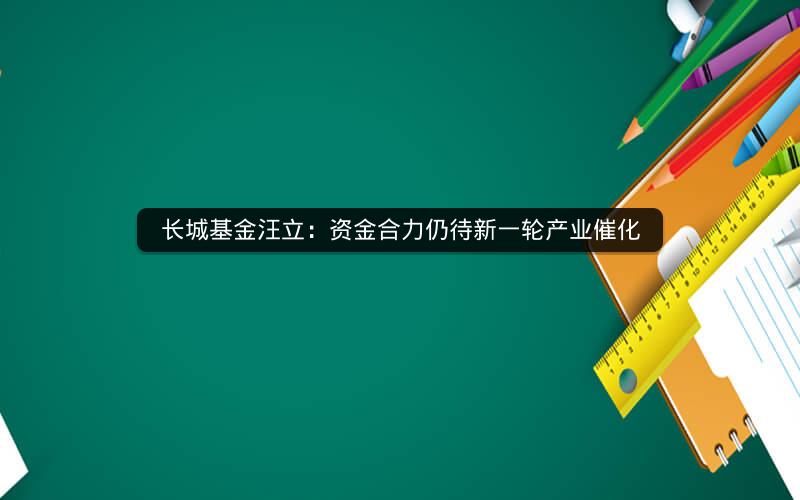 长城基金汪立：资金合力仍待新一轮产业催化