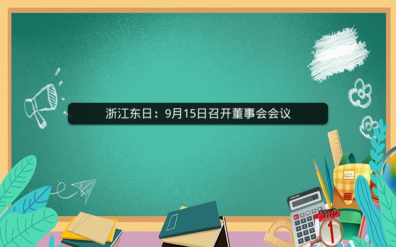浙江东日:9月15日召开董事会会议 浙江东日:9月15日召开董事会会议