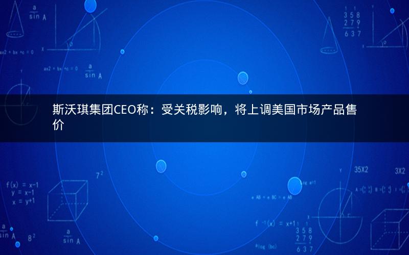 斯沃琪集团CEO称:受关税影响,将上调美国市场产品售价 斯沃琪集团CEO称:受关税影响,将上调美国市场产品售价