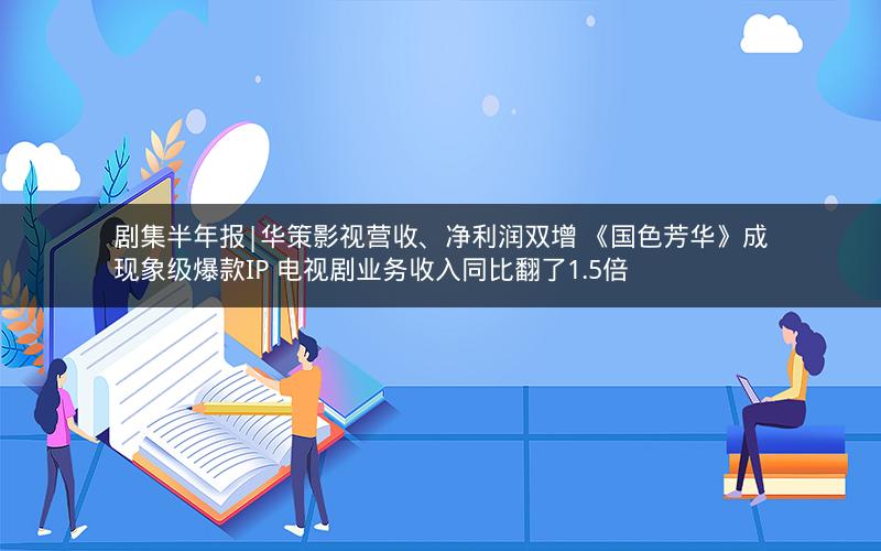 剧集半年报|华策影视营收、净利润双增 《国色芳华》成现象级爆款IP 电视剧业务收入同比翻了1.5倍