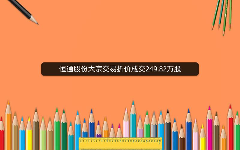 恒通股份大宗交易折价成交249.82万股