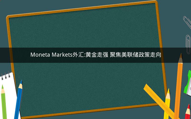 Moneta Markets外汇:黄金走强 聚焦美联储政策走向 Moneta Markets外汇:黄金走强 聚焦美联储政策走向