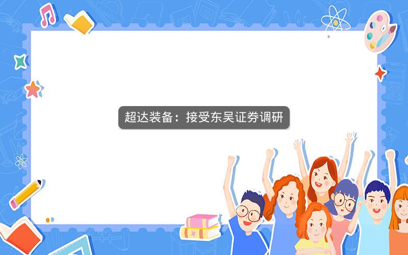 超达装备：接受东吴证券调研
