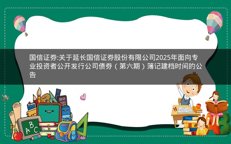 国信证券:关于延长国信证券股份有限公司2025年面向专业投资者公开发行公司债券（第六期）簿记建档时间的公告