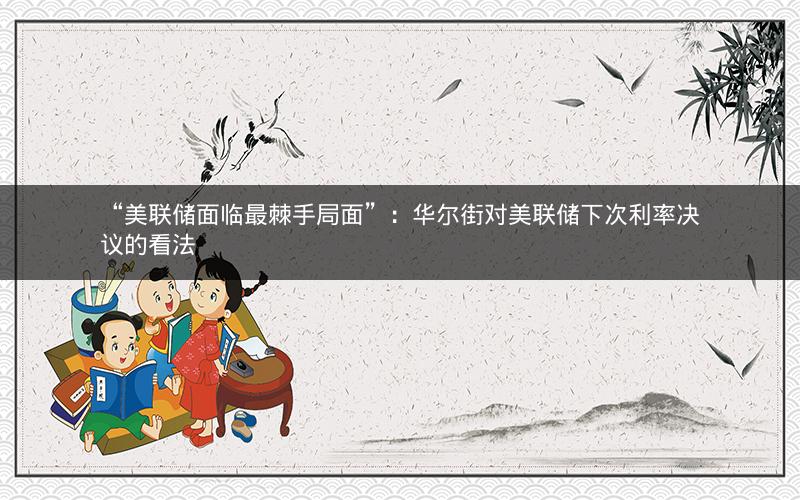 “美联储面临最棘手局面”：华尔街对美联储下次利率决议的看法