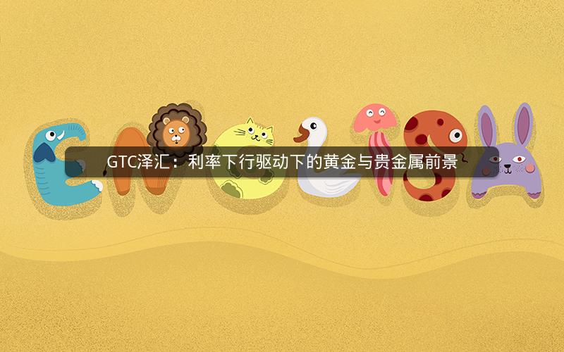 GTC泽汇:利率下行驱动下的黄金与贵金属前景 GTC泽汇:利率下行驱动下的黄金与贵金属前景