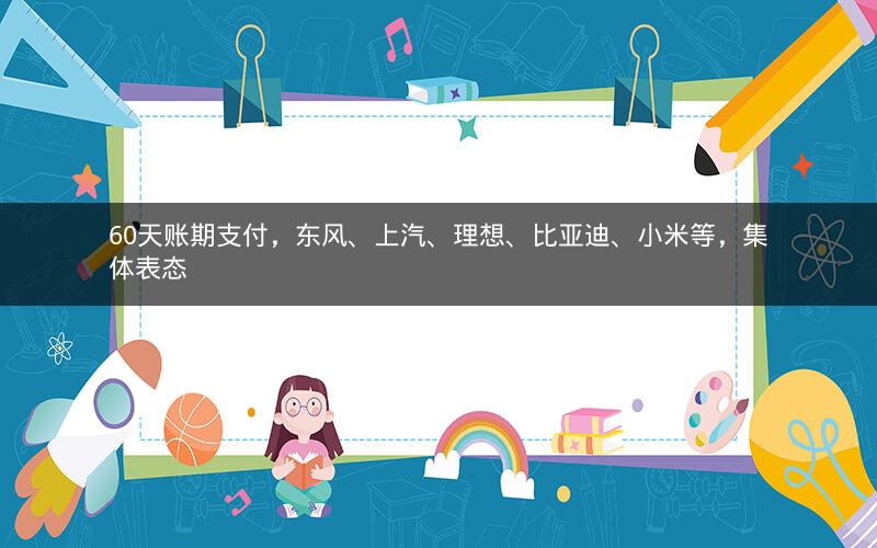 60天账期支付,东风、上汽、理想、比亚迪、小米等,集体表态 60天账期支付,东风、上汽、理想、比亚迪、小米等,集体表态