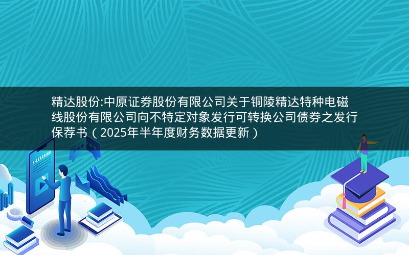 精达股份:中原证券股份有限公司关于铜陵精达特种电磁线股份有限公司向不特定对象发行可转换公司债券之发行保荐书（2025年半年度财务数据更新）
