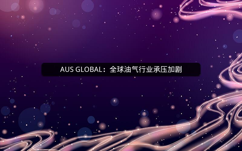 AUS GLOBAL:全球油气行业承压加剧 AUS GLOBAL:全球油气行业承压加剧