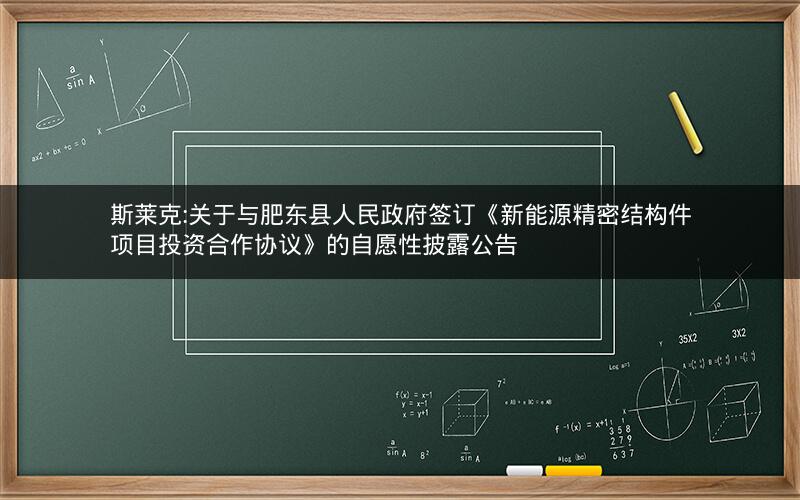 斯莱克:关于与肥东县人民政府签订《新能源精密结构件项目投资合作协议》的自愿性披露公告