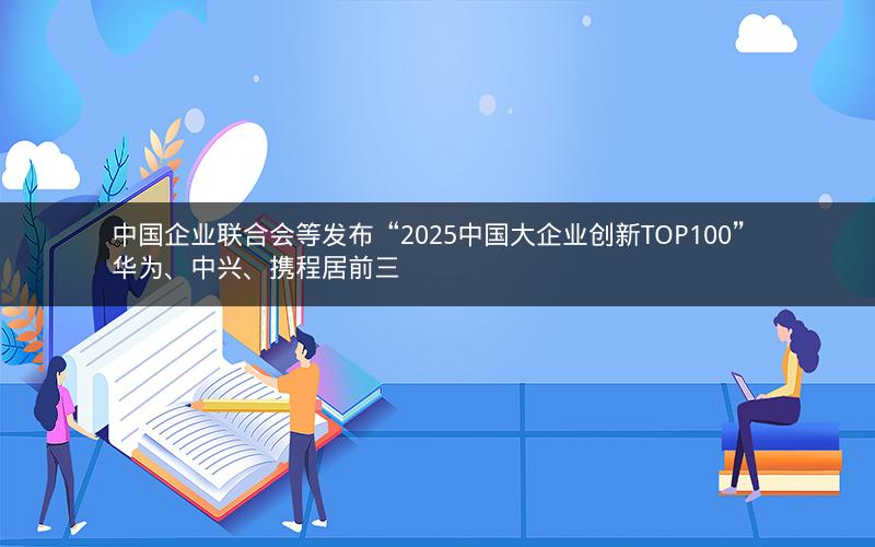 中国企业联合会等发布“2025中国大企业创新TOP100” 华为、中兴、携程居前三 中国企业联合会等发布“2025中国大企业创新TOP100” 华为、中兴、携程居前三