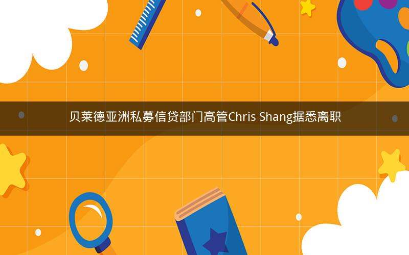 贝莱德亚洲私募信贷部门高管Chris Shang据悉离职 贝莱德亚洲私募信贷部门高管Chris Shang据悉离职