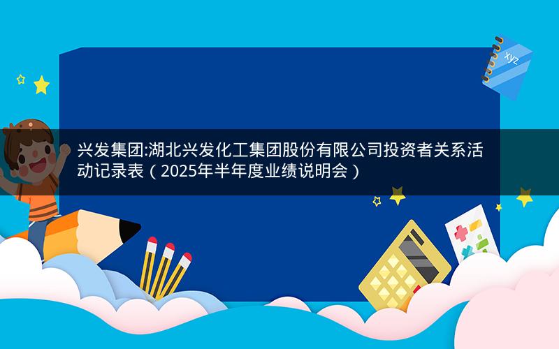 兴发集团:湖北兴发化工集团股份有限公司投资者关系活动记录表（2025年半年度业绩说明会）