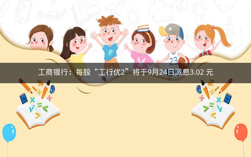 工商银行：每股“工行优2”将于9月24日派息3.02 元