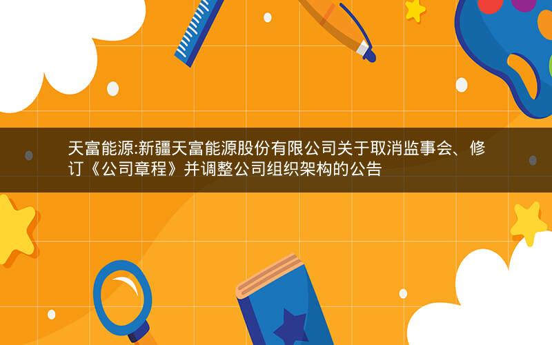 天富能源:新疆天富能源股份有限公司关于取消监事会、修订《公司章程》并调整公司组织架构的公告