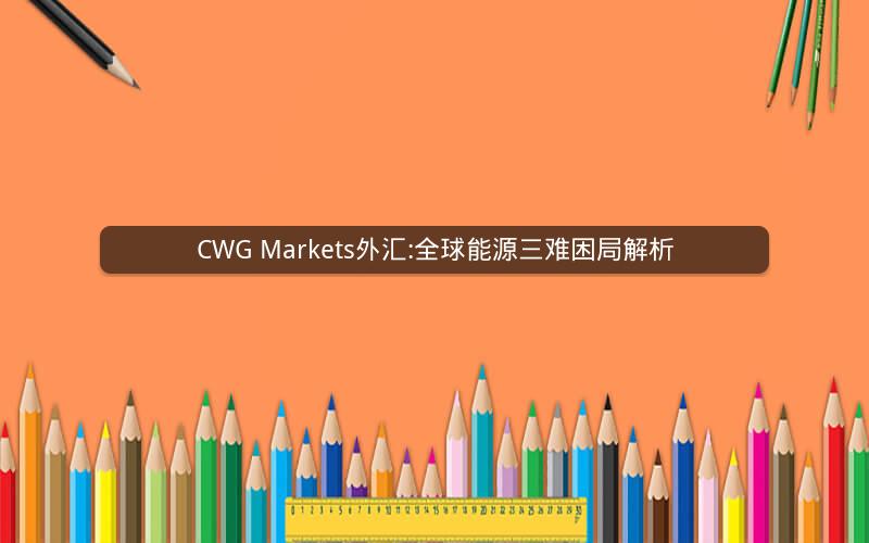 CWG Markets外汇:全球能源三难困局解析 CWG Markets外汇:全球能源三难困局解析