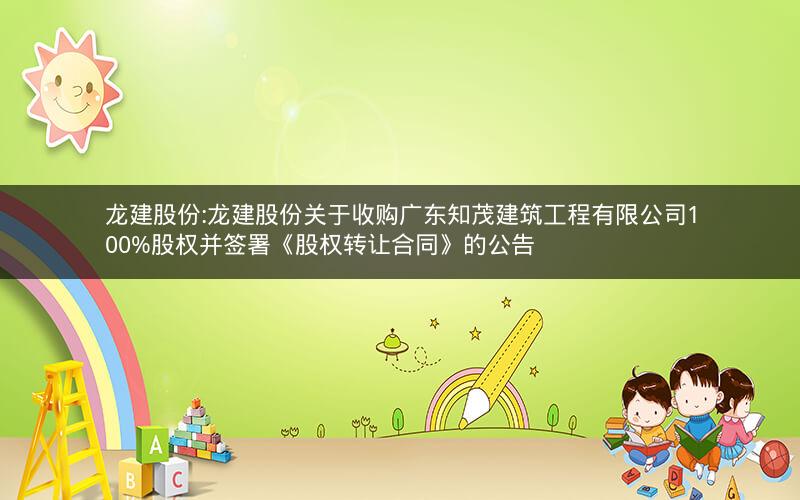 龙建股份:龙建股份关于收购广东知茂建筑工程有限公司100%股权并签署《股权转让合同》的公告