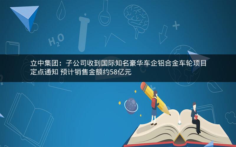 立中集团:子公司收到国际知名豪华车企铝合金车轮项目定点通知 预计销售金额约58亿元 立中集团:子公司收到国际知名豪华车企铝合金车轮项目定点通知 预计销售金额约58亿元