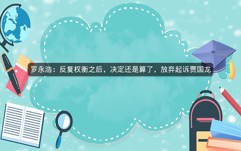 罗永浩：反复权衡之后，决定还是算了，放弃起诉贾国龙