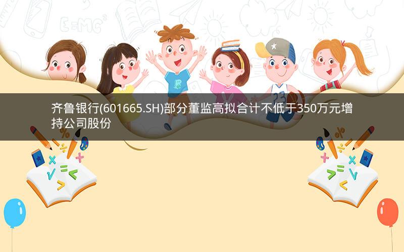 齐鲁银行(601665.SH)部分董监高拟合计不低于350万元增持公司股份